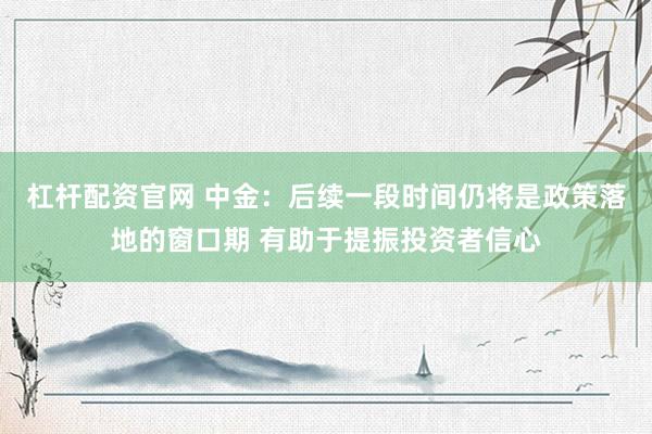 杠杆配资官网 中金：后续一段时间仍将是政策落地的窗口期 有助于提振投资者信心