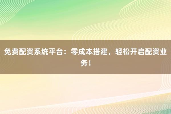 免费配资系统平台：零成本搭建，轻松开启配资业务！
