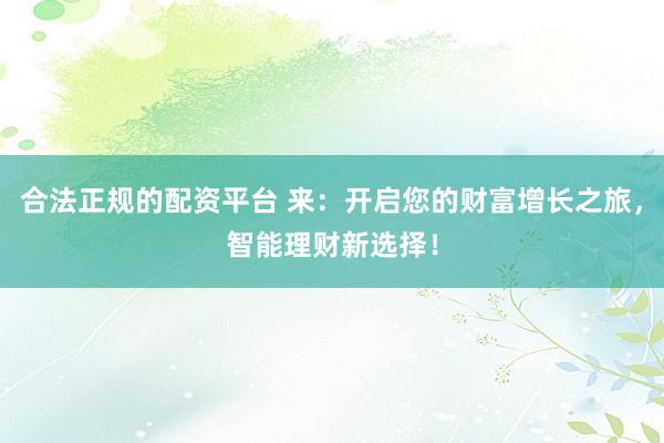 合法正规的配资平台 来：开启您的财富增长之旅，智能理财新选择！