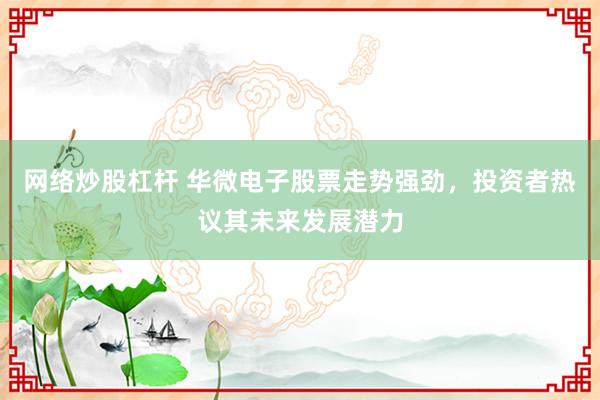 网络炒股杠杆 华微电子股票走势强劲，投资者热议其未来发展潜力