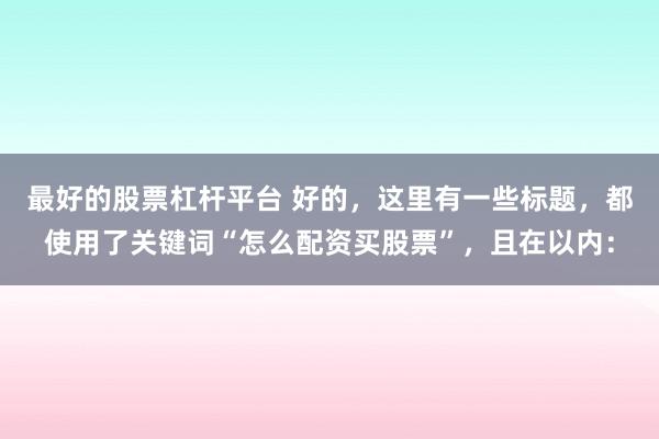 最好的股票杠杆平台 好的，这里有一些标题，都使用了关键词“怎么配资买股票”，且在以内：