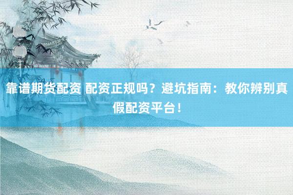 靠谱期货配资 配资正规吗？避坑指南：教你辨别真假配资平台！