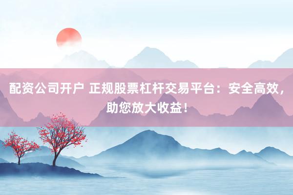 配资公司开户 正规股票杠杆交易平台：安全高效，助您放大收益！