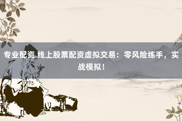 专业配资 线上股票配资虚拟交易：零风险练手，实战模拟！