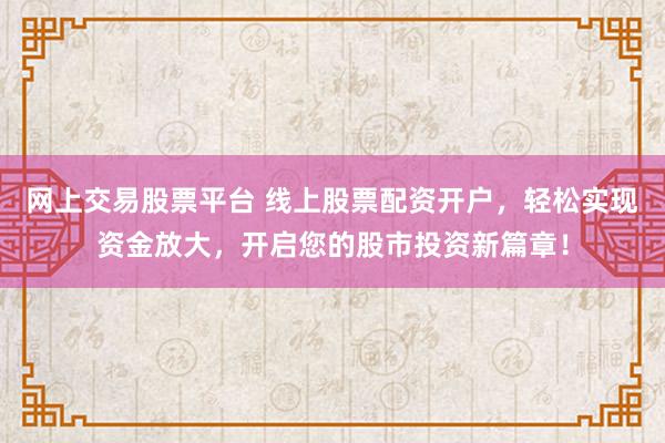 网上交易股票平台 线上股票配资开户，轻松实现资金放大，开启您的股市投资新篇章！