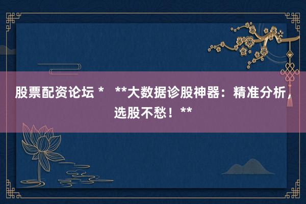 股票配资论坛 *   **大数据诊股神器：精准分析，选股不愁！**