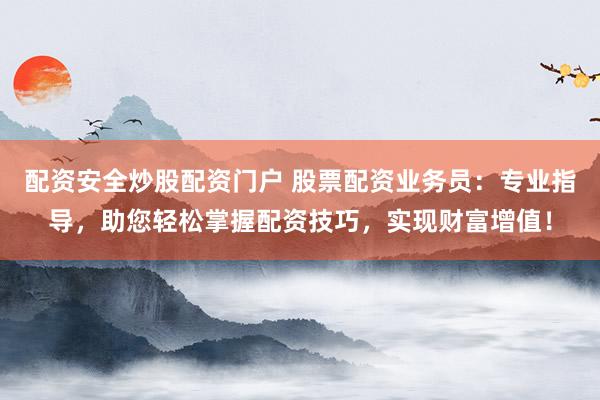 配资安全炒股配资门户 股票配资业务员：专业指导，助您轻松掌握配资技巧，实现财富增值！