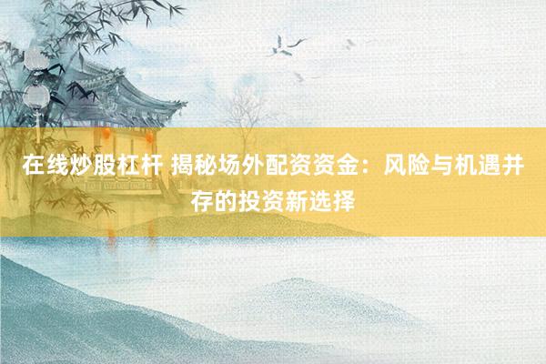 在线炒股杠杆 揭秘场外配资资金：风险与机遇并存的投资新选择