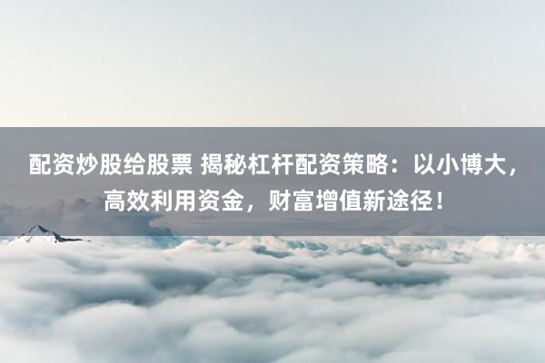 配资炒股给股票 揭秘杠杆配资策略：以小博大，高效利用资金，财富增值新途径！