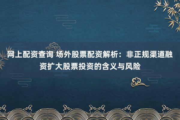 网上配资查询 场外股票配资解析：非正规渠道融资扩大股票投资的含义与风险