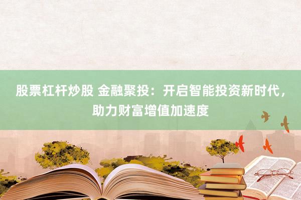 股票杠杆炒股 金融聚投：开启智能投资新时代，助力财富增值加速度