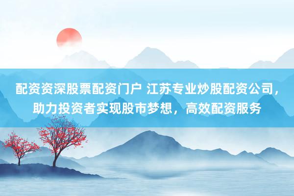 配资资深股票配资门户 江苏专业炒股配资公司，助力投资者实现股市梦想，高效配资服务