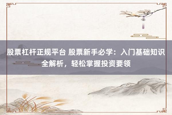 股票杠杆正规平台 股票新手必学：入门基础知识全解析，轻松掌握投资要领