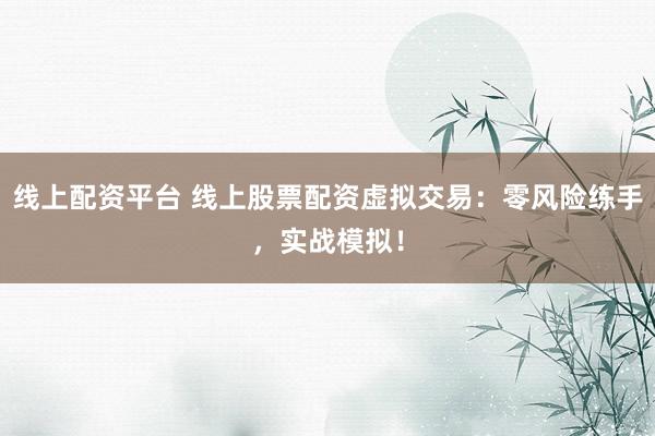 线上配资平台 线上股票配资虚拟交易：零风险练手，实战模拟！