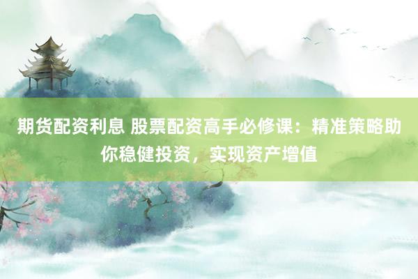 期货配资利息 股票配资高手必修课：精准策略助你稳健投资，实现资产增值