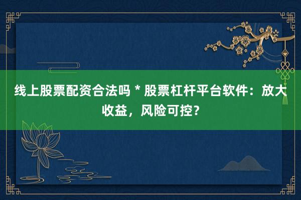 线上股票配资合法吗 * 股票杠杆平台软件：放大收益，风险可控？