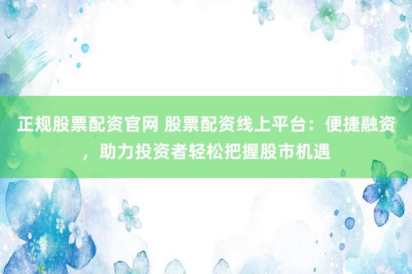 正规股票配资官网 股票配资线上平台：便捷融资，助力投资者轻松把握股市机遇