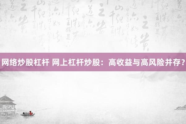 网络炒股杠杆 网上杠杆炒股：高收益与高风险并存？