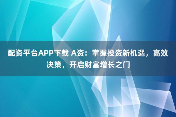 配资平台APP下载 A资：掌握投资新机遇，高效决策，开启财富增长之门