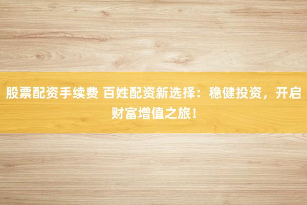 股票配资手续费 百姓配资新选择：稳健投资，开启财富增值之旅！