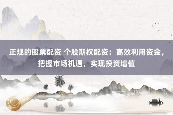 正规的股票配资 个股期权配资：高效利用资金，把握市场机遇，实现投资增值
