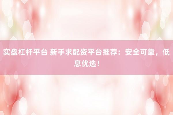 实盘杠杆平台 新手求配资平台推荐：安全可靠，低息优选！