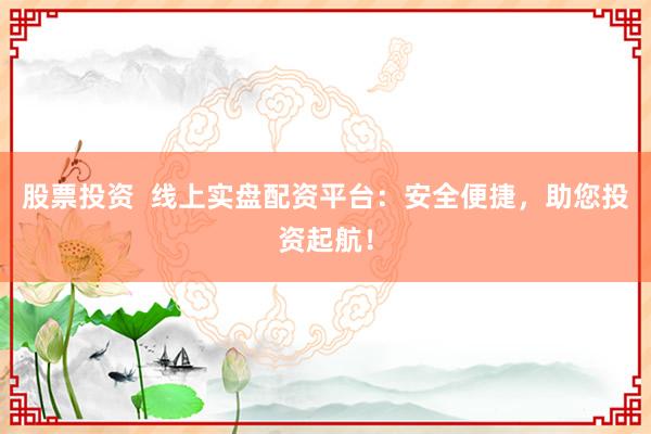 股票投资  线上实盘配资平台：安全便捷，助您投资起航！
