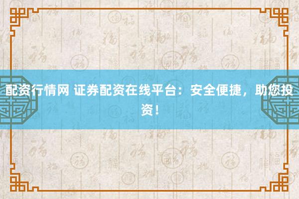 配资行情网 证券配资在线平台：安全便捷，助您投资！
