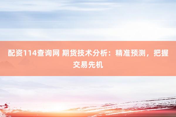 配资114查询网 期货技术分析：精准预测，把握交易先机