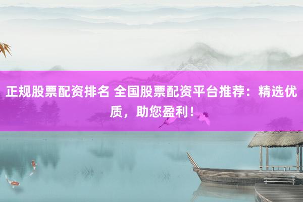 正规股票配资排名 全国股票配资平台推荐：精选优质，助您盈利！