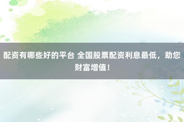 配资有哪些好的平台 全国股票配资利息最低，助您财富增值！