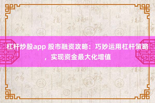 杠杆炒股app 股市融资攻略：巧妙运用杠杆策略，实现资金最大化增值