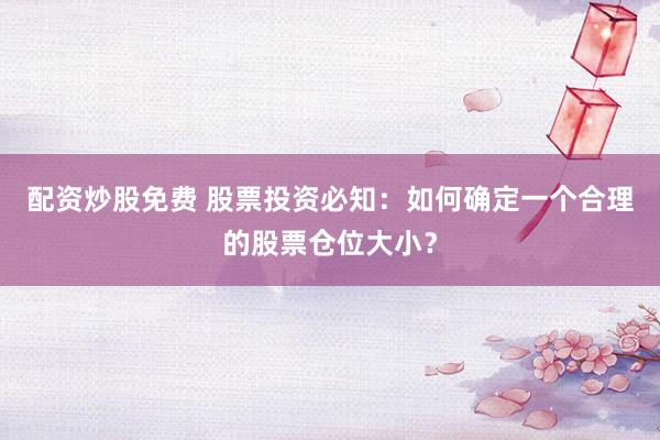 配资炒股免费 股票投资必知：如何确定一个合理的股票仓位大小？