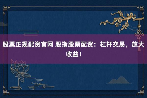 股票正规配资官网 股指股票配资：杠杆交易，放大收益！