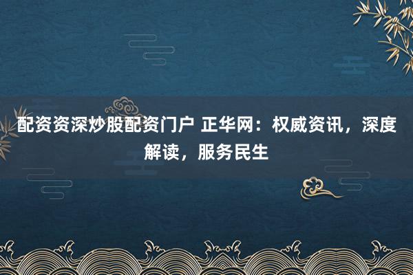 配资资深炒股配资门户 正华网：权威资讯，深度解读，服务民生