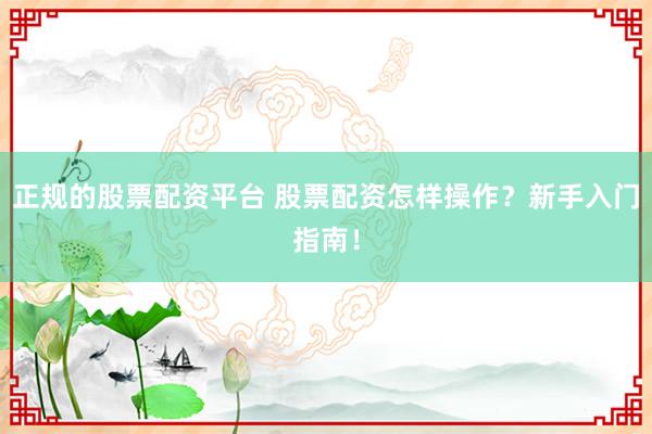 正规的股票配资平台 股票配资怎样操作？新手入门指南！