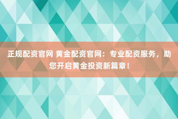 正规配资官网 黄金配资官网：专业配资服务，助您开启黄金投资新篇章！