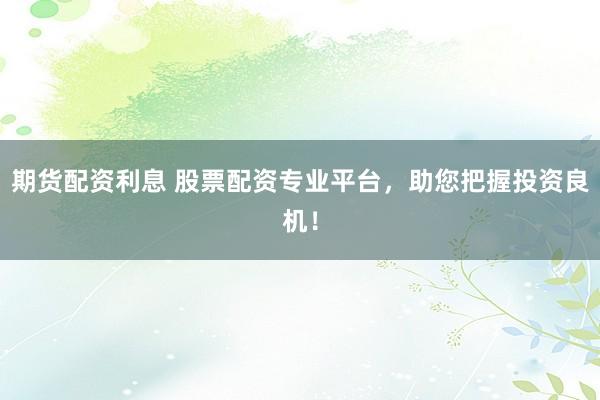 期货配资利息 股票配资专业平台，助您把握投资良机！