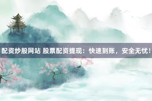 配资炒股网站 股票配资提现：快速到账，安全无忧！