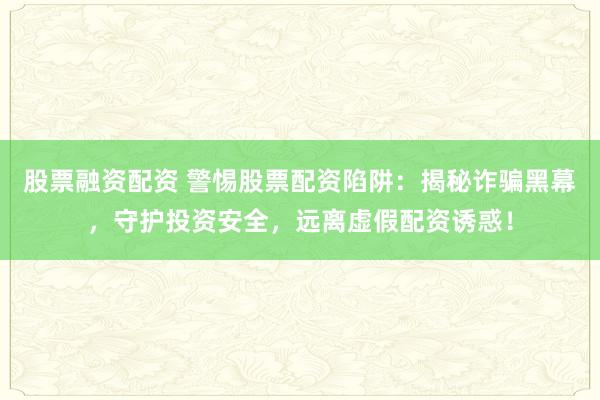 股票融资配资 警惕股票配资陷阱：揭秘诈骗黑幕，守护投资安全，远离虚假配资诱惑！