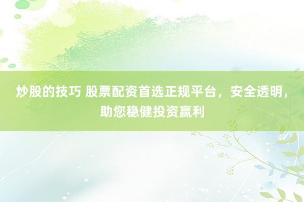 炒股的技巧 股票配资首选正规平台，安全透明，助您稳健投资赢利