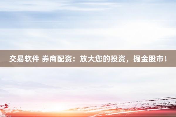 交易软件 券商配资：放大您的投资，掘金股市！