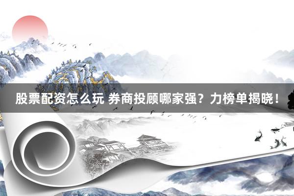 股票配资怎么玩 券商投顾哪家强？力榜单揭晓！