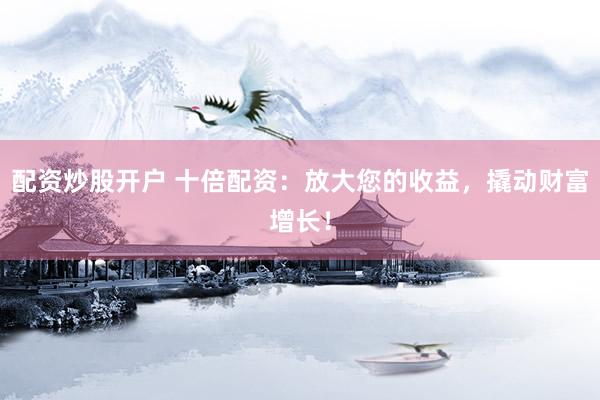配资炒股开户 十倍配资：放大您的收益，撬动财富增长！
