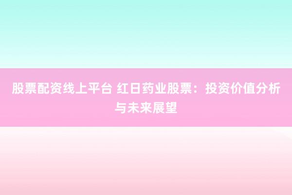 股票配资线上平台 红日药业股票：投资价值分析与未来展望