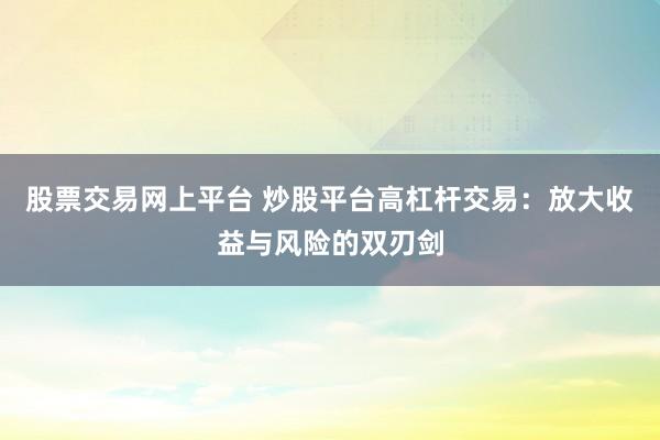 股票交易网上平台 炒股平台高杠杆交易：放大收益与风险的双刃剑