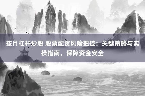 按月杠杆炒股 股票配资风险把控：关键策略与实操指南，保障资金安全