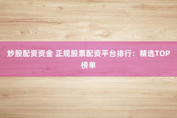 炒股配资资金 正规股票配资平台排行：精选TOP榜单