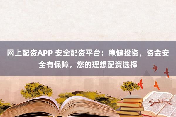 网上配资APP 安全配资平台：稳健投资，资金安全有保障，您的理想配资选择