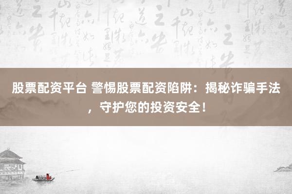 股票配资平台 警惕股票配资陷阱：揭秘诈骗手法，守护您的投资安全！